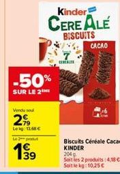 -50%  SUR LE 2  Vendu seu  299  Leig: 13.68 €  Le pou  199  39  7  CEREALES  Kinder  CERE ALÉ  BISCUITS  CACAO  Biscuits Céréale Cacao KINDER  204 g  Soit les 2 produits: 4,18 € - Soit le kg: 10,25 € 