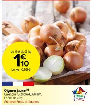 Le filet de 2 kg  €  190  Le kg: 0,55 €  Oignon jaunem) Catégorie 1, calibre 40/60 mm.  Le filet de 2 kg.  Au rayon Fruits et légumes  FRUITS LEGUMES  SHANCE 