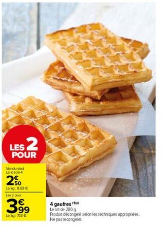 LES 2  POUR  Vendu sel Le lot de 4  250  Le kg:8,90 € Les 2 pour  3.99  Lokg: 73 €  4 gaufres  Le lot de 280 g  Produit décongelée selon les techniques appropriées. Ne pas recongeler. 