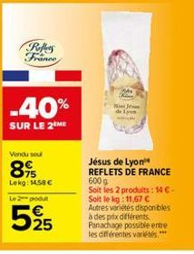 Reflers France  -40%  SUR LE 2 ME  Lekg: 14,58 €  Le 2 podu  525  Nini Je de Lyon  Jésus de Lyon REFLETS DE FRANCE 600 g Soit les 2 produits: 14 € - Soit le kg: 11,67 € Autres variétés disponibles à d