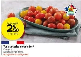la barquet  2.50  €  lekg: 714 €  tomate cerise mélangée catégorie 1  la barquette de 350 g au rayon fruits et légumes  fruits legumes 