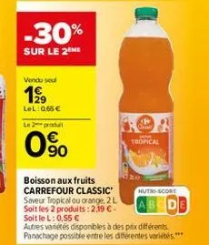 -30%  sur le 2 me  vendu seul  199  lel: 0,65€ le 2 produt  0%  boisson aux fruits carrefour classic  saveur tropical ou orange, 2 l soit les 2 produits: 2,19 €-soitlel: 0,55 €  cause  www. tropical  