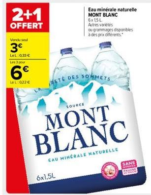 2+1  OFFERT  Vendu seul  3€  LeL: 033 € Les 3 pour  6€  LeL: 022€  6x1,5L  SOURCE  MONT BLANC  CAU MINERALE NATURELLE  Eau minérale naturelle MONT BLANC  6x15L  Autres variétés  RETE DES SOMMETS  ou g