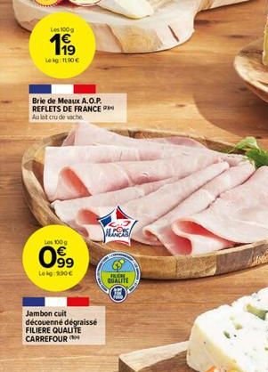 Les 100g  1⁹9  Lekg: 11.90€  Brie de Meaux A.O.P. REFLETS DE FRANCE Aulat crude vache  Les 100 g  099  Lekg: 9.90€  Jambon cuit découenné dégraissé FILIERE QUALITE CARREFOUR  ALORS  FUR QUALITE 