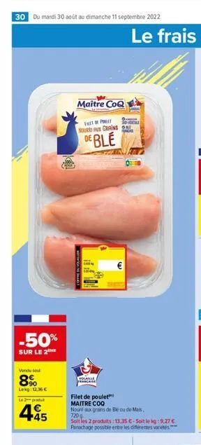 30 du mardi 30 août au dimanche 11 septembre 2022  -50%  sur le 2  vendu seul  8%  lekg: 12.36 €  le produ  € +45  maître coq  fap  mour aux grains on ca de ble  coffre du volaller  polaille prancaise