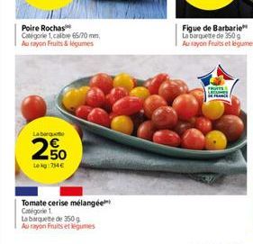 Poire Rochas Catégorie 1, calibre 65/70 mm Au rayon Fruits & légumes  La barquet  2,50  Lokg:734€  Tomate cerise mélangée Catégorie 1  La barquette de 350 g  Au rayon Fruits et légumes  Figue de Barba