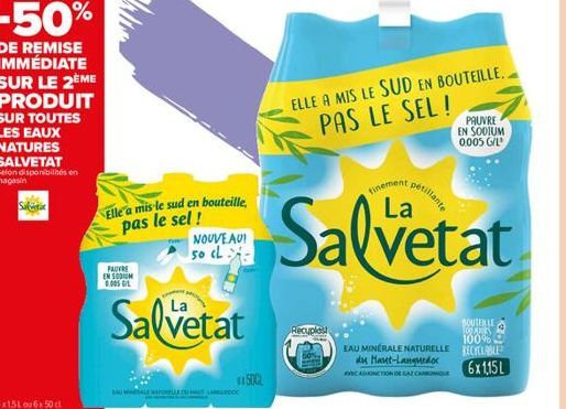 -50%  DE REMISE IMMÉDIATE SUR LE 2ÈME PRODUIT SUR TOUTES LES EAUX NATURES SALVETAT  Selon disponibilités en magasin  Sak  6x1,5L ou 6x 50 cl  Elle a mis le sud en bouteille, pas le sel !  NOUVEAU! 50 