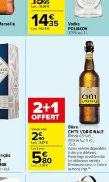 14.35  €  LeL: 135€  2+1  OFFERT  Vonduse  29  LeL: 387€ Les 3 pour  580  LeL:2,58 €  Vodka POLIAKOV 37,5% vol. 11.  CHTI  BLONDE  Bière  CH'TI L'ORIGINALE Blonde 6,8 %vol, Ambre 6,2% vol 75 cl  Autre