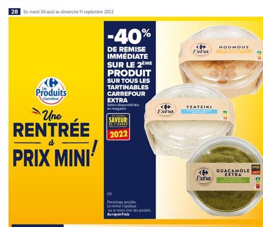 28 Du mardi 30 août au dimanche 11 septembre 2022  Produits  Carrefour  Une  RENTRÉE  à  PRIX MINI  -40%  DE REMISE IMMÉDIATE SUR LE 2ÈME PRODUIT SUR TOUS LES TARTINABLES CARREFOUR  EXTRA Selon dispon