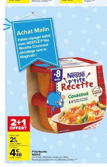 2+1  OFFERT  Vendu soul  293  Lekg: 5.50€  Les 3 po  446  Lokg: 372€  Achat Malin  Faites voyager bébé avec NESTLÉ P'tite Recette Couscous décollage vers le Maghreb !  +8  mois  Nestle P'tite Recette 