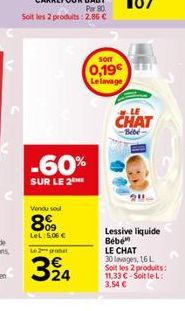 Par 80.  Soit les 2 produits: 2.85 €  -60%  SUR LE 2  Vendu soul  8%9  LeL:5.06€  Le 2 probat  324  SOIT  0,19€ Le lavage  NE  CHAT  -Bébé  Lessive liquide Bébé  LE CHAT 30 lavages, 16 L Soit les 2 pr