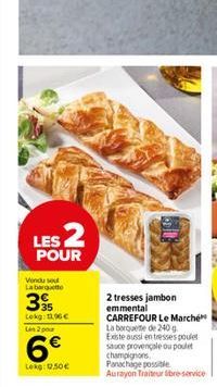 LES 2  POUR  Vendu sou La barquette  3  Lokg: 12.96 € Les 2 pour  6€  Lokg: 0.50€  2 tresses jambon emmental CARREFOUR Le Marché La boquete de 240 g. Existe aussi en tresses poulet sauce provençale ou