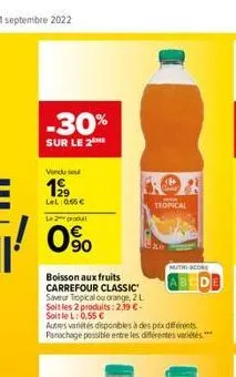 -30%  sur le 2  boisson aux fruits carrefour classic saveur tropical ou orange, 2 l soit les 2 produits: 2.19 €-soit le l: 0,55 €  autres variétés disponibles à des prix différents. panachage possible