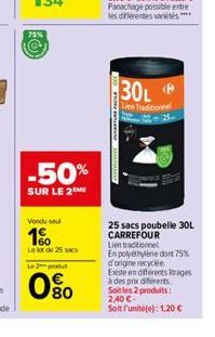 75%  -50%  SUR LE 2 ME  Vondu sou  1%  Le lot de 25 sacs  L2  080  30L  Lien Traditionnel 25- 25 sacs poubelle 30L CARREFOUR  Lien traditionnel En polyethylene dont 75%  d'origine recyclee  Existe en 