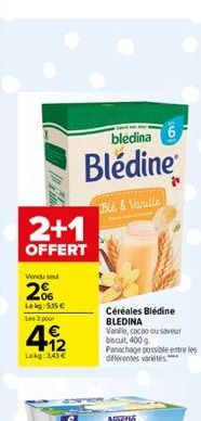 In F  2+1  OFFERT  Vendu sou  2%  Lekg: 535€ Les 3 pour  4.12  1€  Lekg: 143€  bledina  Blédine  Blé & Vanille  Céréales Blédine BLEDINA  Vanille, cacao ou saveur biscuit, 400 g.  Panachage possible e