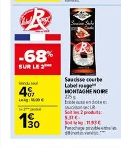 -68%  sur le 2 me  vendu soul  407  lekg: 18,00 €  le 2 produt  130  saucie siche  saucisse courbe label rouge  montagne noire 225 g  existe aussi en diote et saudisson sec lr soit les 2 produits: 5,3