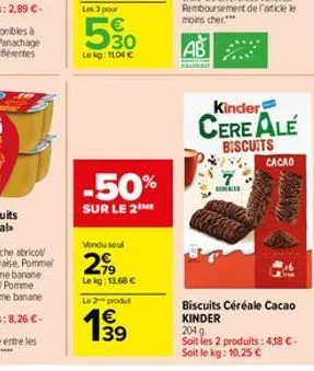 €  30  lekg: 1104 €  -50%  sur le 2 me  vindu seul  299  le kg: 13,68 €  le 2 produt  1€  1999  39  kinder  cereale  biscuits  ele  cacao  kay  biscuits céréale cacao kinder  204 g soit les 2 produits