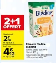 2+1  offert  vendu seul  20  lekg: 515€ les 3 pour  4.12  €  lekg: 343€  céréales bledine bledina vanille, cacao ou saveur biscuit, 400 g  panachage possible entre les différentes variétés ****  bledi