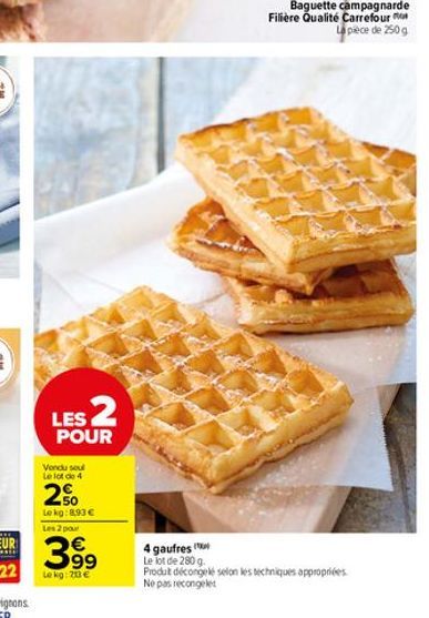 LES 2  POUR  Vendu soul Le lot de 4  2%  Lekg:8,93€  Les 2 pour  399  Le kg: 703 €  4 gaufres  Le lot de 280 g.  Produt décongelé selon les techniques appropriées  Ne pas recongelet  Baguette campagna