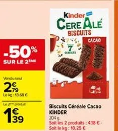 -50%  sur le 2 me  vindu seul  299  le kg: 13,68 €  le 2 produt  1€  1999  39  kinder  cereale  biscuits  ele  cacao  kay  biscuits céréale cacao kinder  204 g soit les 2 produits: 4,18 €-soit le kg: 