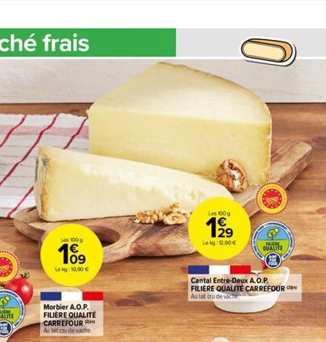 Les 100 g  109  €  Lekg: 10.90 €  Morbier A.O.P. FILIÈRE QUALITÉ CARREFOUR Au Ist cru de vache  Les 100 g  €  1919  29 Lekg: 12.90€  0  Cantal Entre-Deux A.O.P. FILIÈRE QUALITÉ CARREFOUR Au lat cu de 