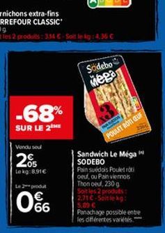 360 g  Soit les 2 produits: 3,14 €-Soit le kg: 4.36 €  -68%  SUR LE 2 HE  Vendu seul  205  Le kg:8.91€  L2produ  66  Sodebo  Mega  SADOS  POULET ROTI CEUF  Sandwich Le Méga SODEBO Pain suédois Pouletr