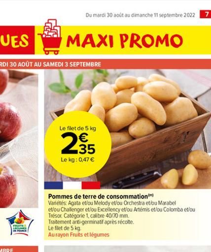 FRUITS  LEGUMES  FRANCE  Du mardi 30 août au dimanche 11 septembre 2022 7  MAXI PROMO  Le filet de 5 kg  € 35  Le kg: 0,47 €  ~  Pommes de terre de consommation)  Variétés: Agata et/ou Melody et/ou Or