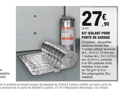 27€  27%90  LE KIT  KIT ISOLANT POUR PORTE DE GARAGE  Comprend: 40 pastilles  adhésives double face,  1 rouleau adhésif aluminisé  de L. 15 m x 1.75 mm env.,  1 rouleau de L. 8 x 1. 0,78 m env. (6,24 