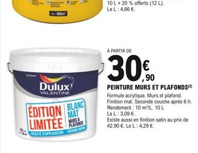 Dulux  VALENTINE  ML-96m  EDITION BLANC  MAT  LIMITÉE  MURS& PLAFONDS  FACILITE D'APPLICATION SCHAGE AP  À PARTIR DE  30.0  ,90  PEINTURE MURS ET PLAFONDS(2) Formule acrylique. Murs et plafond. Finiti