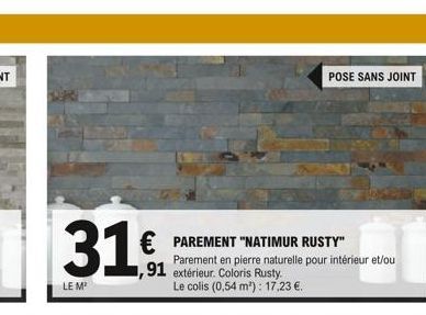 31.  LE M²  € PAREMENT "NATIMUR RUSTY"  ,91  Parement en pierre naturelle pour intérieur et/ou extérieur. Coloris Rusty  Le colis (0,54 m²): 17,23 €.  POSE SANS JOINT 