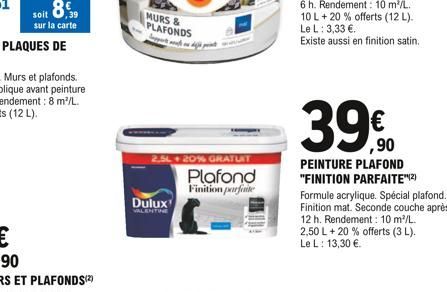 soit 8€  sur la carte  MURS & PLAFONDS  SL+ 20% GRATUIT  Plafond Finition parfaite  Dulux  VALENTINE  Le L: 3,33 €.  Existe aussi en finition satin.  ,90  PEINTURE PLAFOND "FINITION PARFAITE"(²)  Form