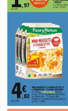 LE LOT  4€2  82  LE LOT  2  OFFERT  Fleury Michon MINI-NUGGETS & COQUILLETTES  À COMMENTAL  MINI-NUGGETS & COQUILLETTES À L'EMMENTAL "FLEURY MICHON" 2 x 280 g 280 g offerts (840 g). Le kg 5,74 €. Egal