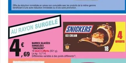 au rayon surgele  4,  €  ,69 kg:5.71€  barres glacées surgelées "snickers" 18 dont 4 offerts (821 g).  offre de réduction immédiate en caisse non cumulable avec les produits de la même gamme bénéficia