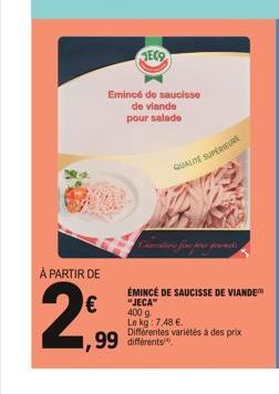 JECO  Emincé de saucisse  de viande  pour salade  À PARTIR DE  €  29  ,99 différents  QUALITE SUPERIEURE  ÉMINCÉ DE SAUCISSE DE VIANDE  "JECA"  400 g Le kg: 7,48 € Différentes variétés à des prix 