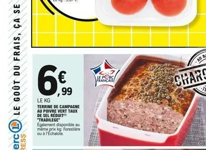 6€ ⁹9  le kg  terrine de campagne au poivre vert taux de sel réduit "tradilege également disponible au même prix kg: forestière ou à l'echalote.  3 le porc français 