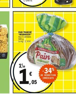 1,59  PAIN TRANCHÉ "NEUHAUSER" Aux 5 céréales 500 g Le kg 2,10 €  €  ,05  GNOMMISS  PIN ROALD  Pain  Se  LEVAIN  -34%  DE RÉDUCTION  IMMEDIATE 