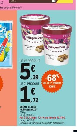 the  Häagen-Dar  ACADAMIA NUT MITTLE  LE 1 PRODUIT  5€39  ,39 -68%  LE 2º PRODUIT SUR LE Z PRODUIT  ACHETE  EXTRA  Häagen-Dazs  ACADAMIA NUT MITTLE  1,72  CRÈME GLACÉE "HAAGEN-DAZS"  560 g  Le kg: 9.6