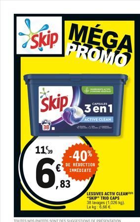 skip  skip  1139  MÉGA PROMO  -40%  DE RÉDUCTION IMMÉDIATE  ,83  CAPSULES  3 en 1  ACTIVE CLEAN  LESSIVES ACTIV CLEAN "SKIP" TRIO CAPS 38 lavages (1,026 kg). Le kg: 6,66 €.  