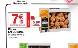 marque promocash  7€€  16  le carton de 45 pièces  choux  en cuisine en pièce de 9,5 g code: 259327  twa 5.5%  0,16 le chou  choue  