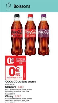 Ch  Boissons  Coca-Cola Coca-Cola Coca-Cola  0  0€€€  63  la bouteille et de 50 d  de remise immédiate soit  COCA-COLA Sans sucres  Code: 537091  Standard: 0,69 €  Ce prix tient compte d'une remise im