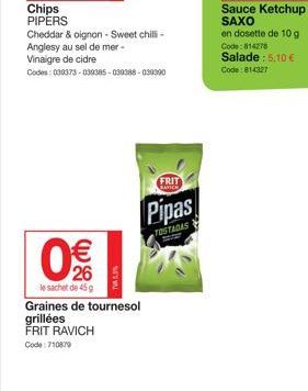 Chips PIPERS  €  26  le sachet de 45 g  Cheddar & oignon - Sweet chilli-Anglesy au sel de mer - Vinaigre de cidre  Codes: 039373-039385-030386-039300  TV5,5%  FRIT  Pipas  TOSTADAS  Graines de tournes