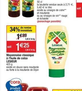 34% immédiate  remise  1€ 89  cora  produit cora  soit 1€25  4,45 € le kg  mayonnaise classique  à l'huile de colza  2,94 € lekg  lesieur 425 g  existe en douce sans moutarde ou forte à la moutarde de