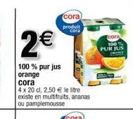 2€  100% purjus orange  cora  4 x 20 cl, 2,50 € le litre existe en multifruits, ananas ou pamplemousse  cora produit cora  cora  100% pur jus 