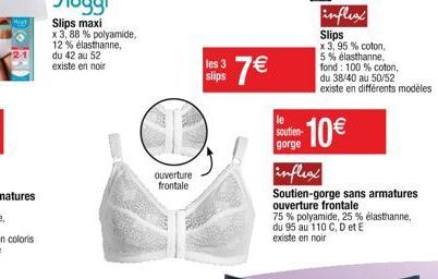 ouverture frontale  les 3  slips  7€  le soutien-gorge  influxx Slips  x 3,95 % coton, 5% élasthanne fond: 100% coton, du 38/40 au 50/52 existe en différents modèles  : 10€  inflex  Soutien-gorge sans