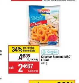soit  immédiate  34% de remise 4€05  2 €67  calamar romana  escal  surgelés calamar romana msc  10,13 € le kg escal 400 g 