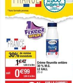 hors formats promos  soit  FRANCE  remise  30% immédiate 1€42  Fixeez OFFERT  0€99  5,68 € le tre 30 % M.G. LE GALL 25 dl  Le Gall  Fleurette  Crème fleurette entière 