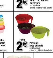 l'unité  2€  lunch box double ouverture en plastique existe en différents coloris  passoire avec poignée  en plastique existe en différents coloris 