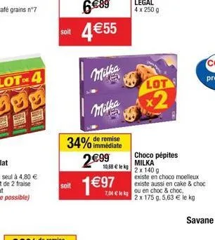 e  soit  soit  34% de remise  2€99  4 €55  milka  milka  1€97  10,68 € lekg  7,04 € lekg  lot  x2  choco pépites milka  2 x 140 g  existe en choco moelleux existe aussi en cake & choc  ou en choc & ch