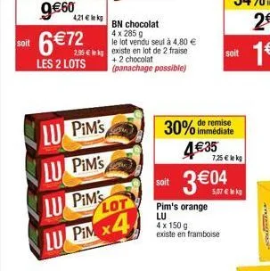 soit  6 €72  les 2 lots  lu pim's  lu pim's  bn chocolat  4 x 285 g  le lot vendu seul à 4,80 €  + 2 chocolat  (panachage possible)  lu pim's  lot  lu pimx4  soit  30% de remise  immédiate  4€35  pim'