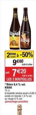 kwal  a  2ème à -50% 9€60  soit  kuak  6,40€ le lie  7 € 20  4,80 € lere  les 2 bouteilles  (bière 8,4 % vol. kwak  
